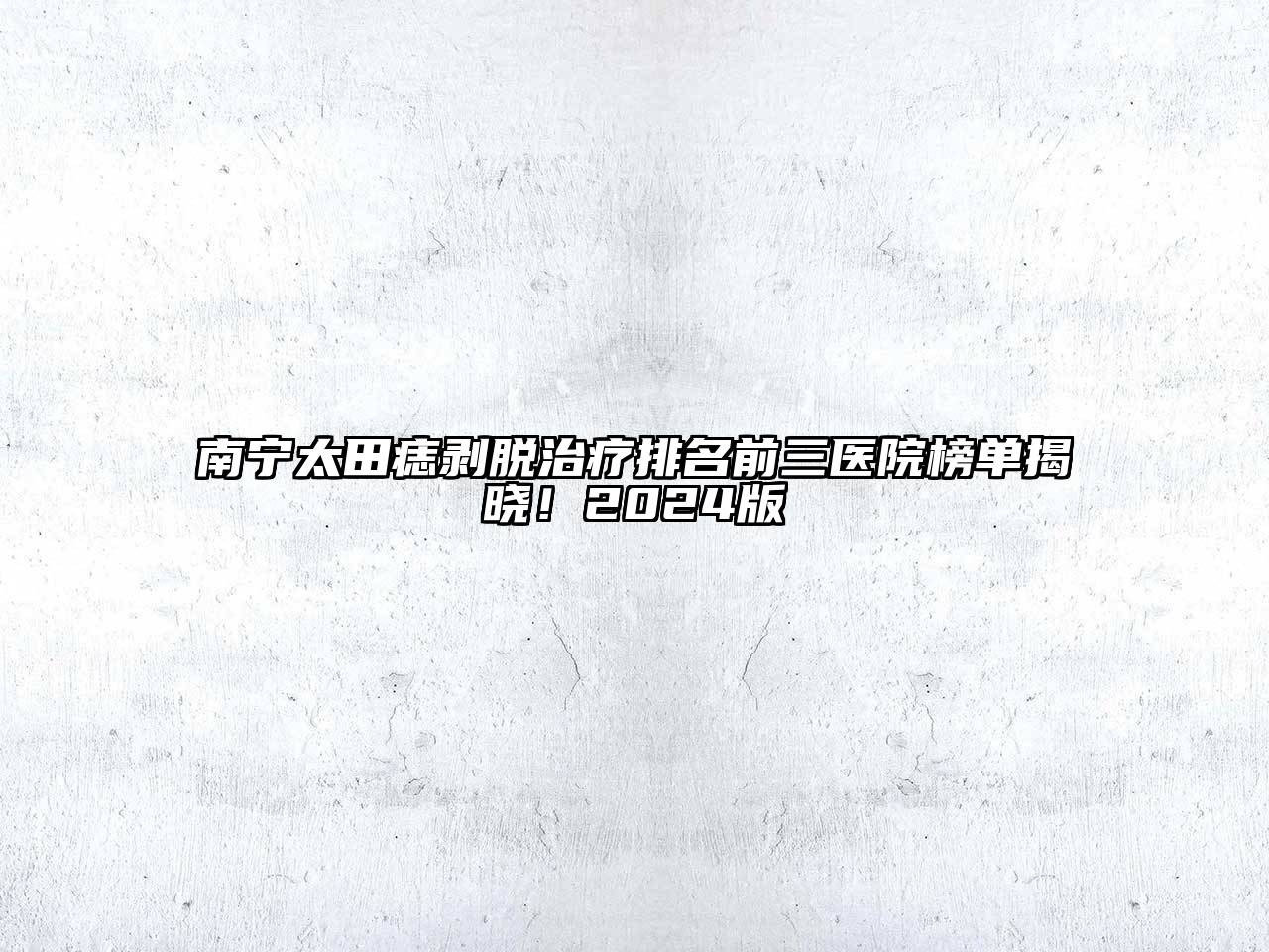 南宁太田痣剥脱治疗排名前三医院榜单揭晓！2024版