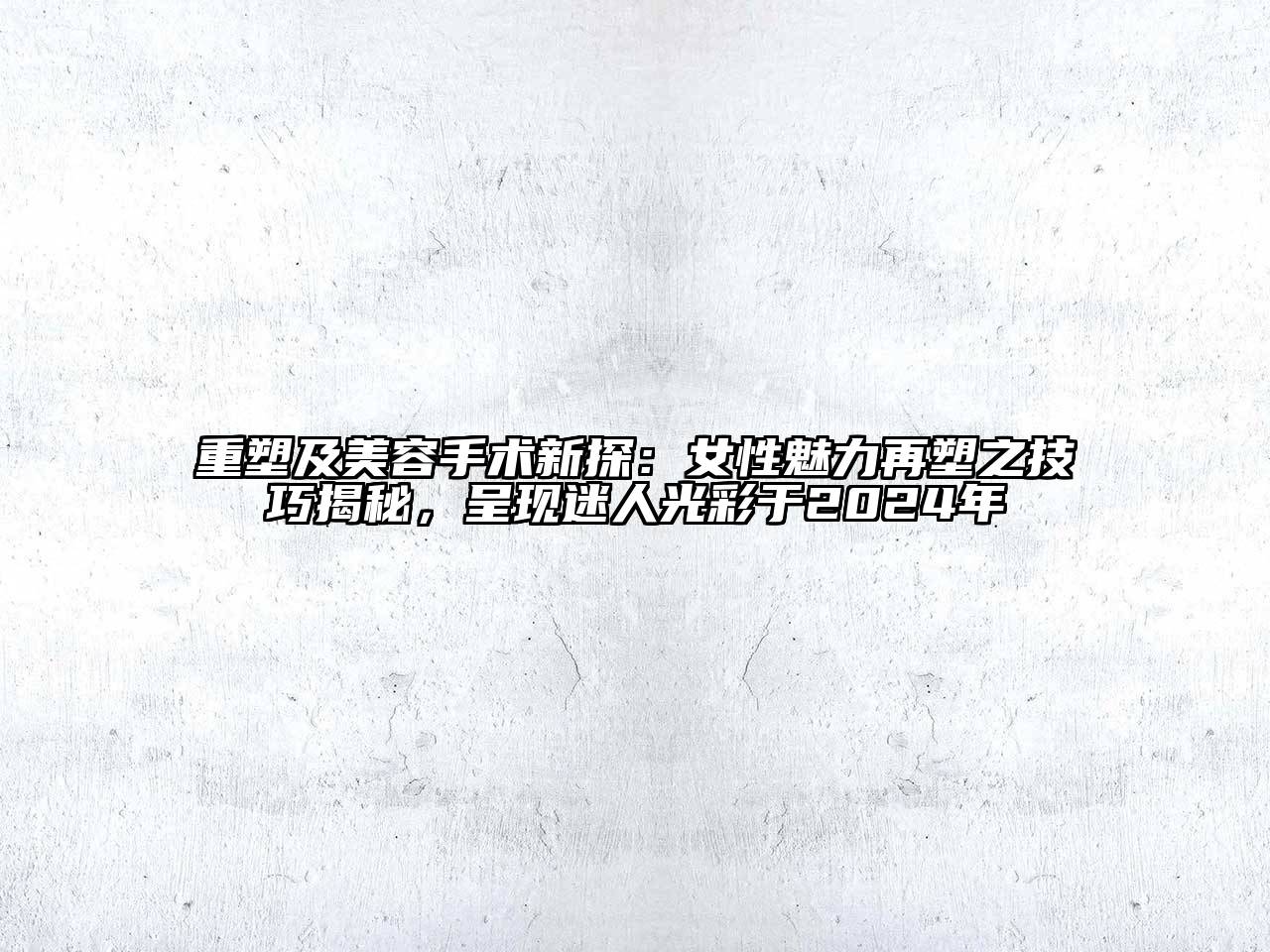 重塑及美容手术新探：女性魅力再塑之技巧揭秘，呈现迷人光彩于2024年