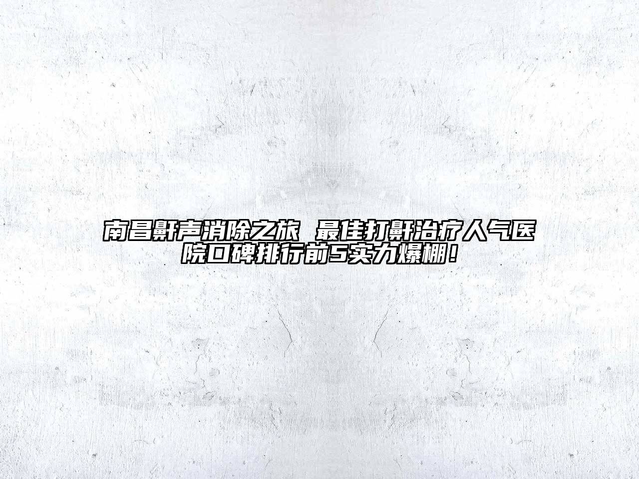 南昌鼾声消除之旅 最佳打鼾治疗人气医院口碑排行前5实力爆棚！