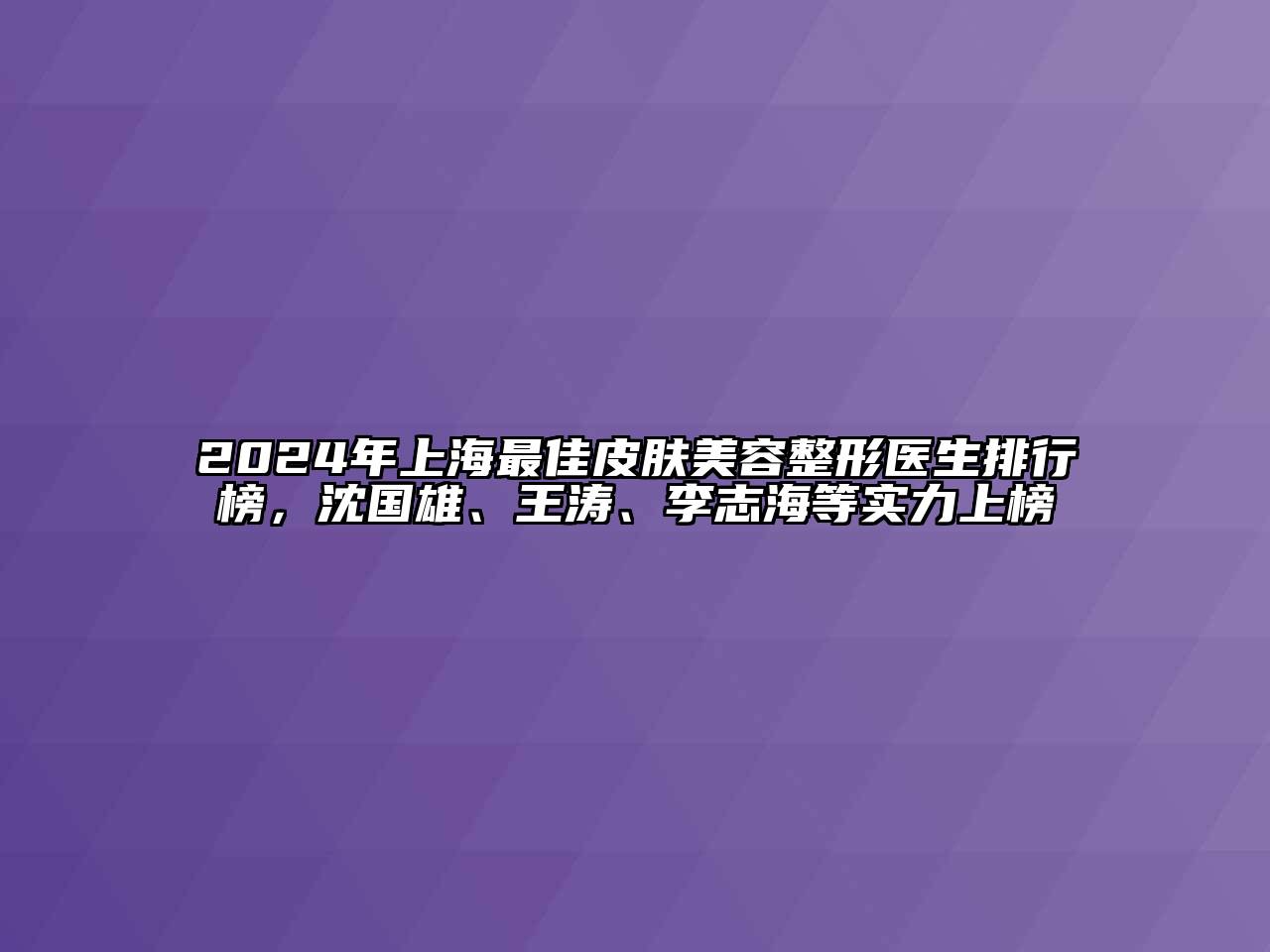 2024年上海最佳皮肤美容整形医生排行榜，沈国雄、王涛、李志海等实力上榜