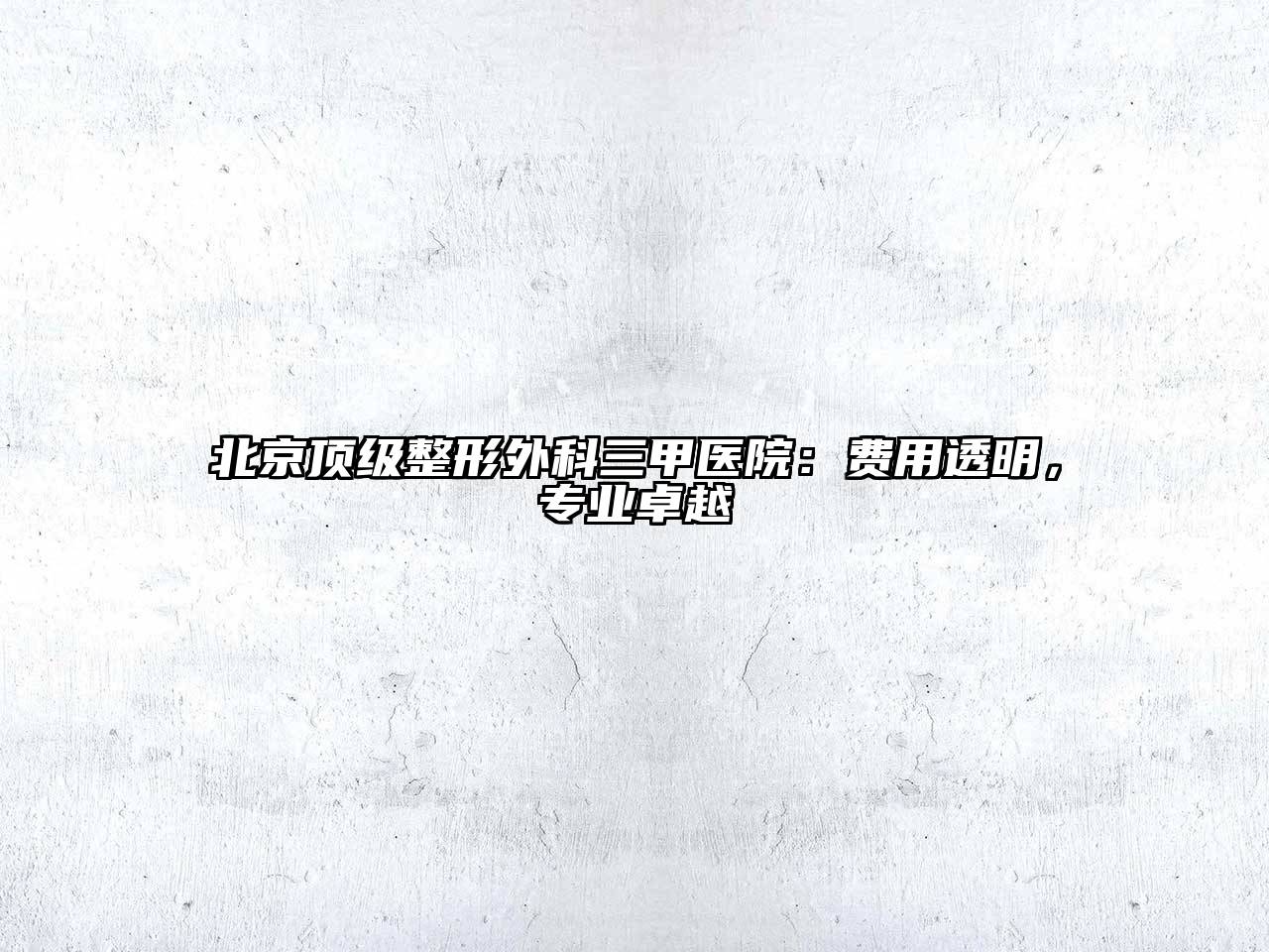 北京顶级整形外科三甲医院：费用透明，专业卓越