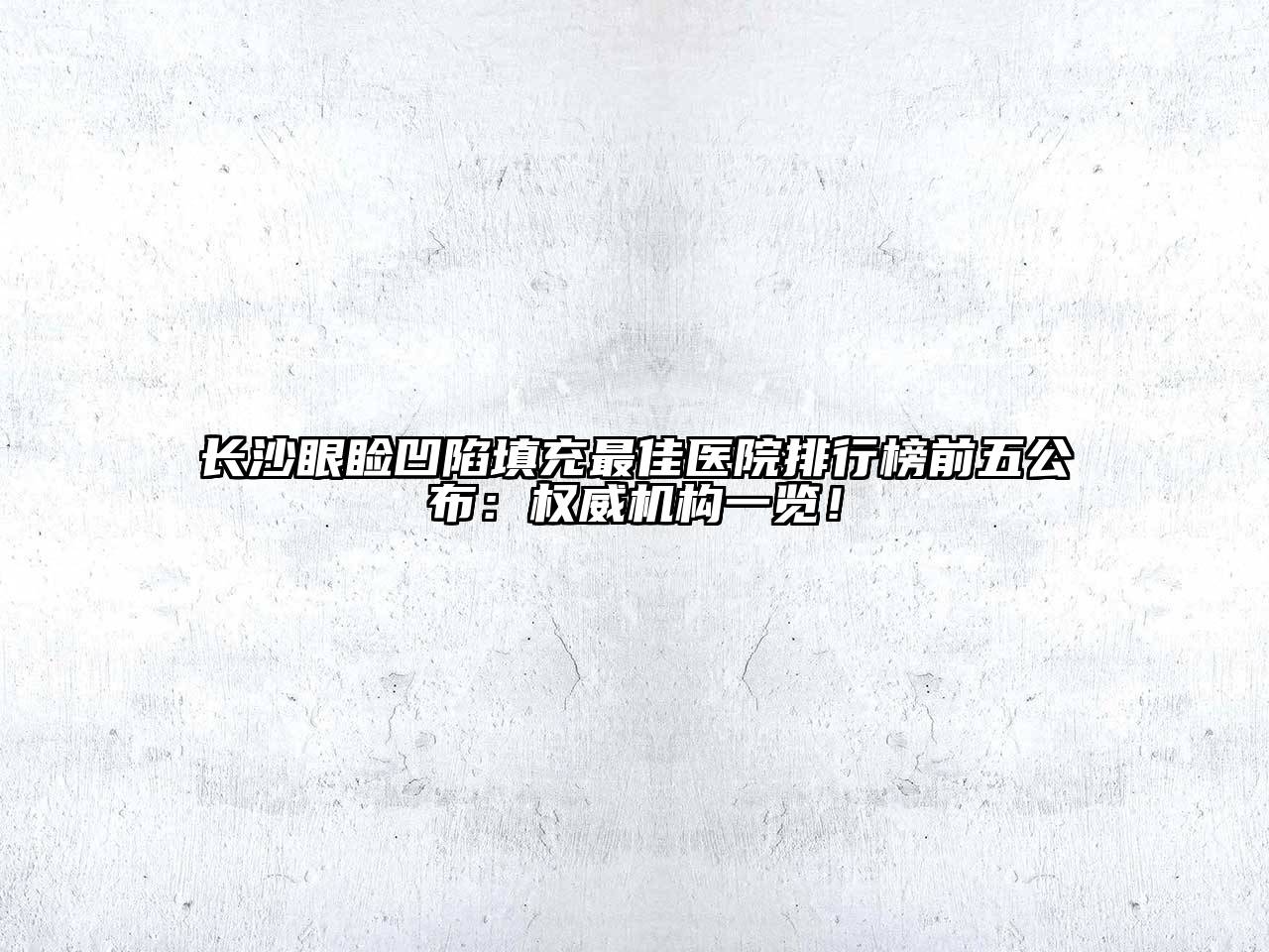 长沙眼睑凹陷填充最佳医院排行榜前五公布：权威机构一览！