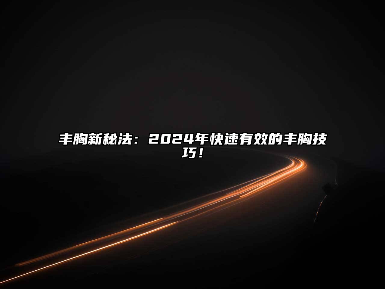丰胸新秘法：2024年快速有效的丰胸技巧！