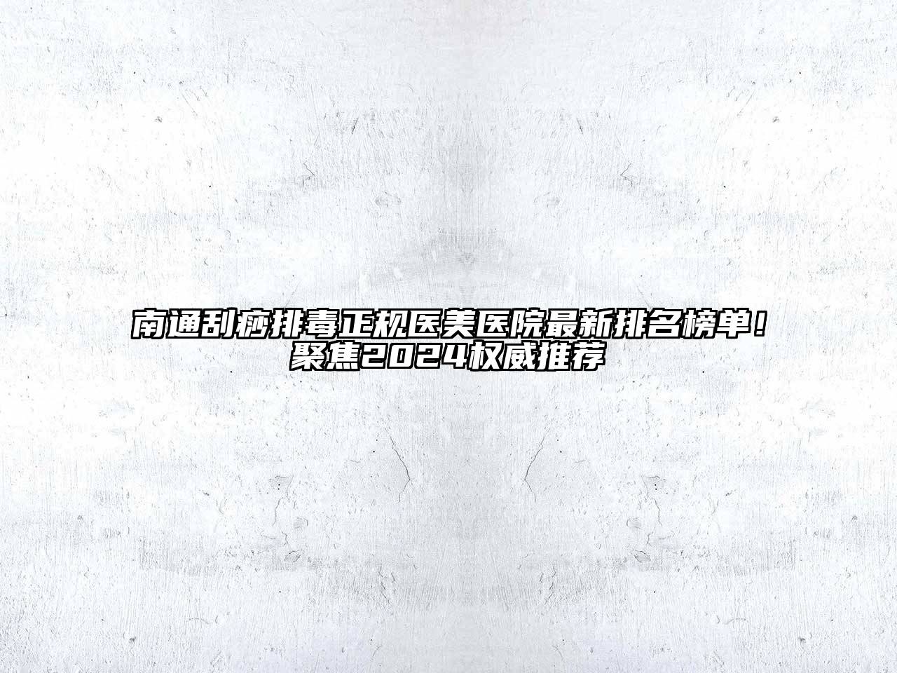 南通刮痧排毒正规医美医院最新排名榜单！聚焦2024权威推荐