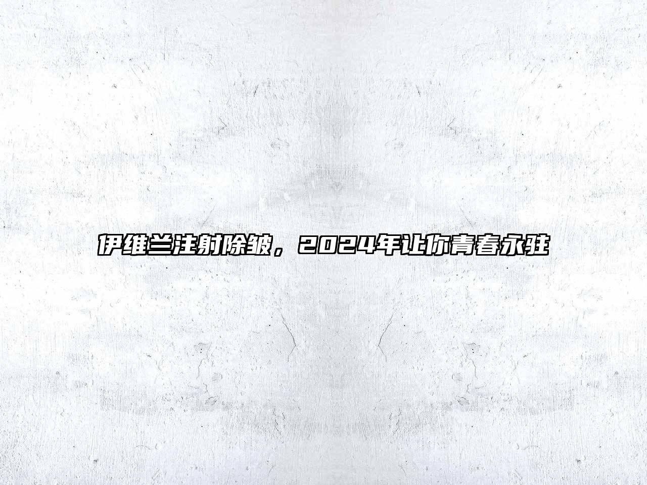 伊维兰注射除皱，2024年让你青春永驻