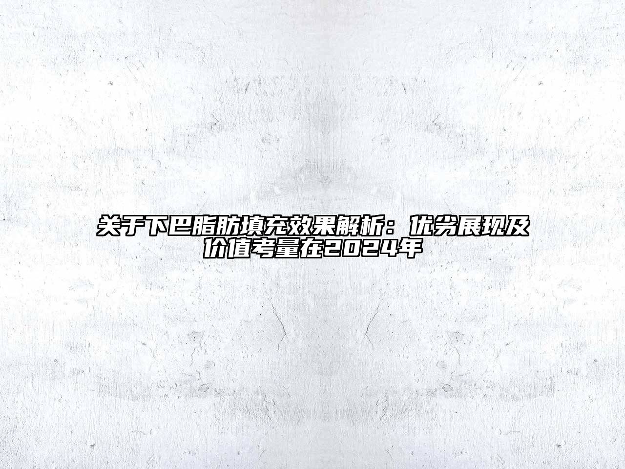 关于下巴脂肪填充效果解析：优劣展现及价值考量在2024年