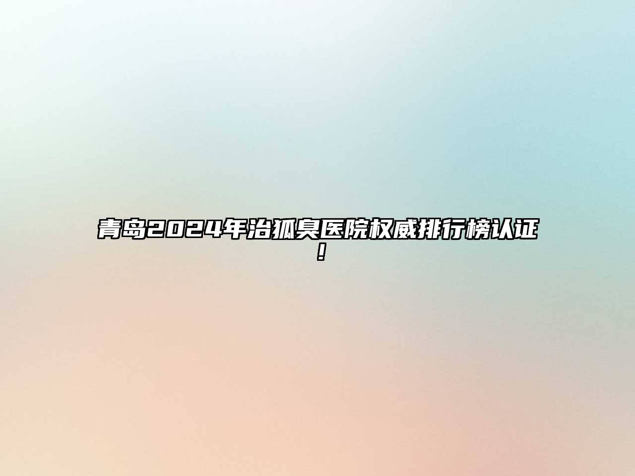 青岛2024年治狐臭医院权威排行榜认证！