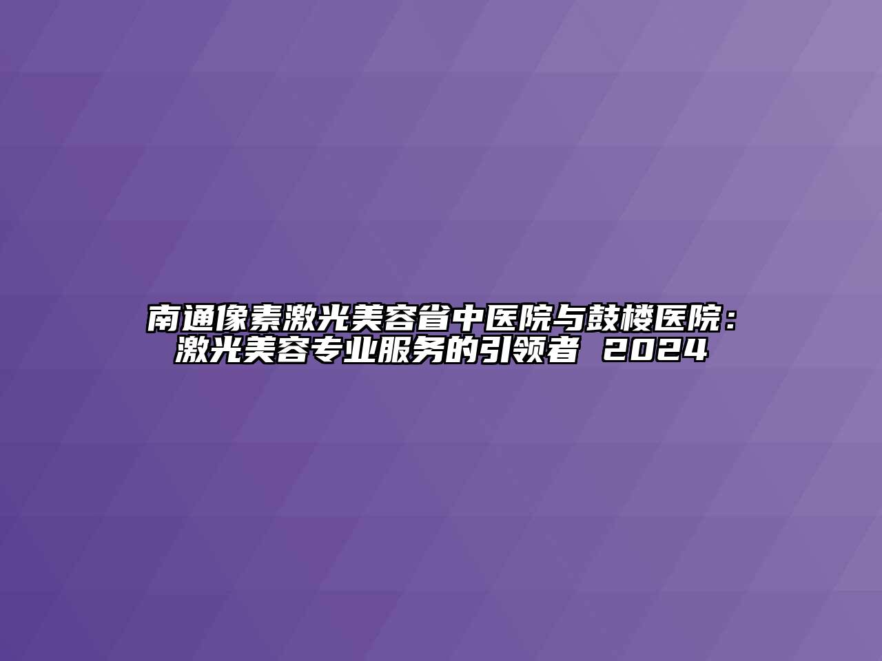 南通像素激光美容省中医院与鼓楼医院：激光美容专业服务的引领者 2024