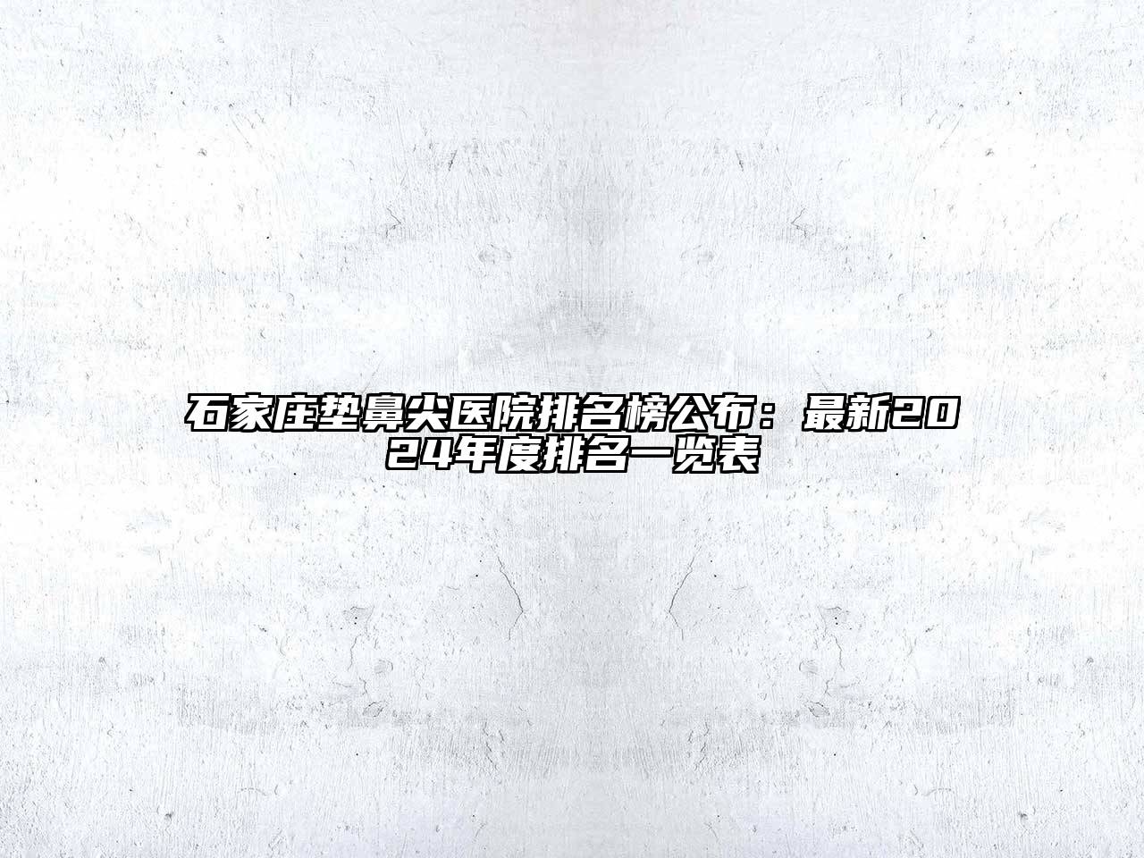 石家庄垫鼻尖医院排名榜公布：最新2024年度排名一览表