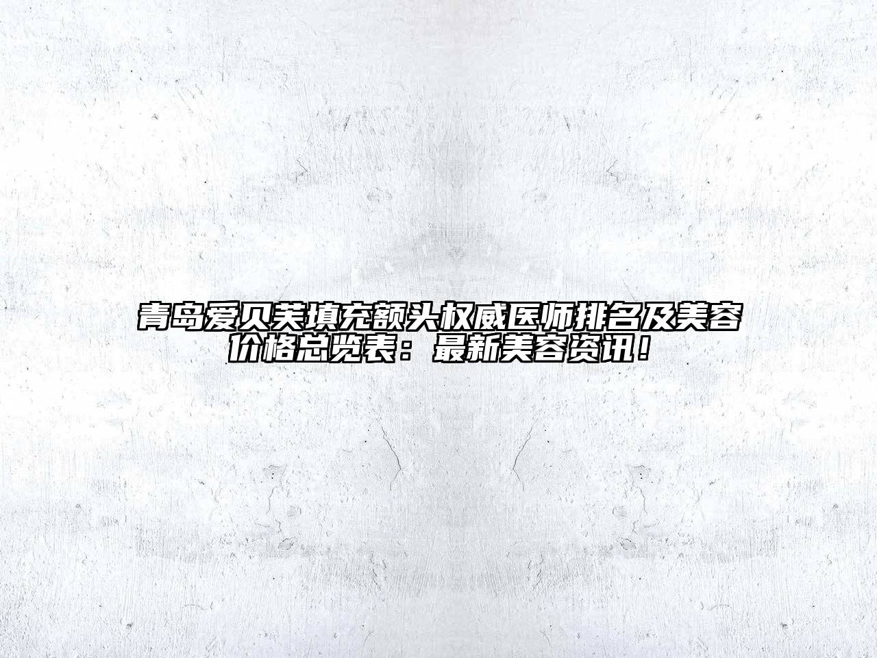 青岛爱贝芙填充额头权威医师排名及美容价格总览表：最新美容资讯！