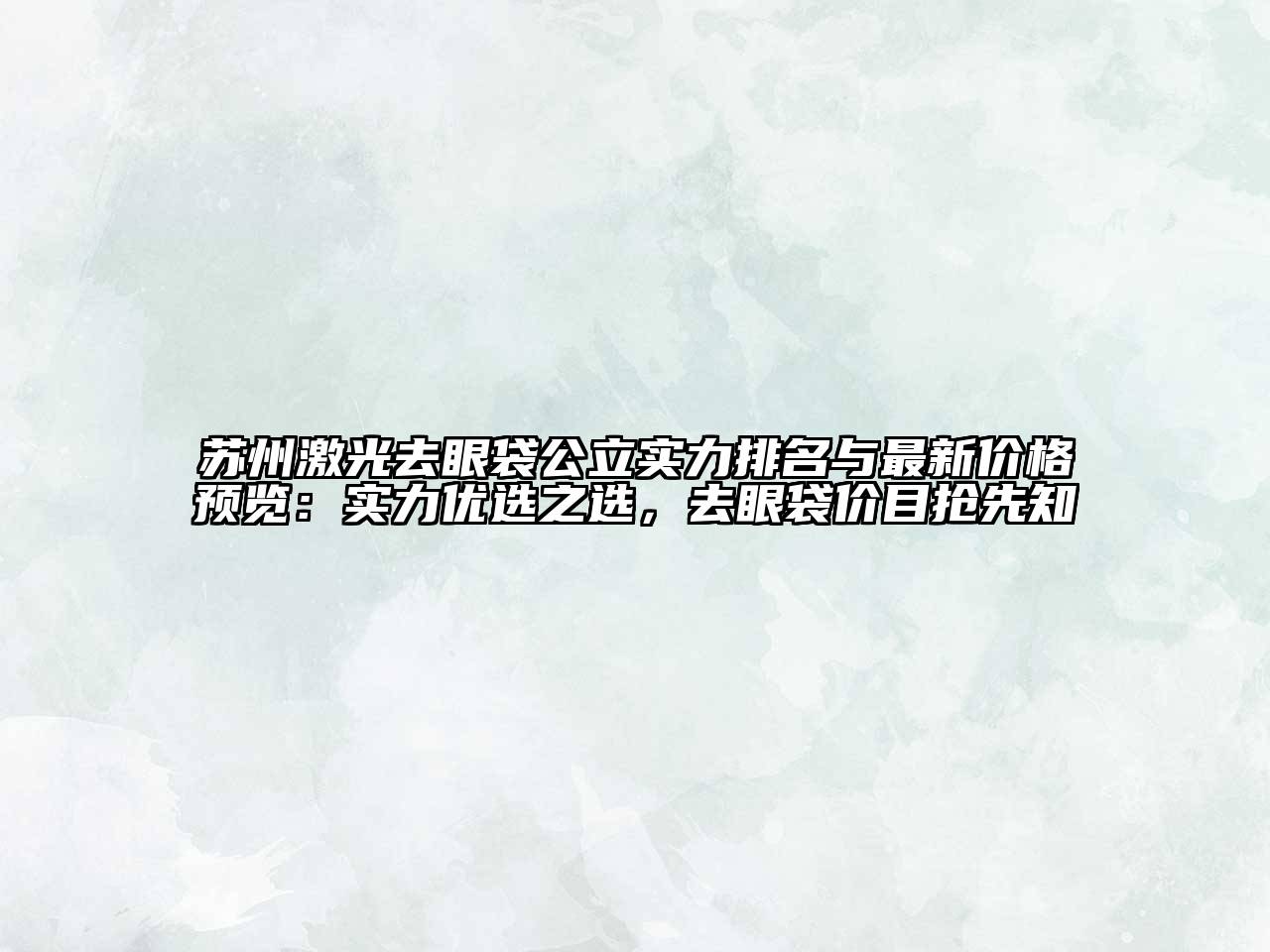 苏州激光去眼袋公立实力排名与最新价格预览：实力优选之选，去眼袋价目抢先知