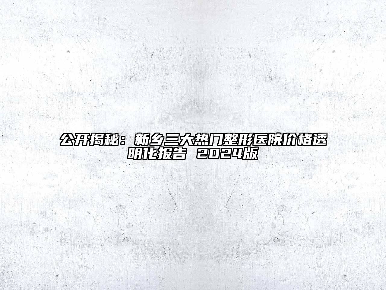 公开揭秘：新乡三大热门整形医院价格透明化报告 2024版