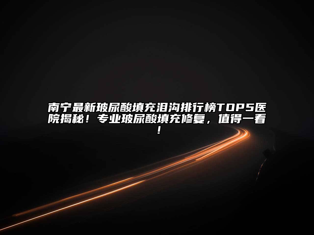 南宁最新玻尿酸填充泪沟排行榜TOP5医院揭秘！专业玻尿酸填充修复，值得一看！