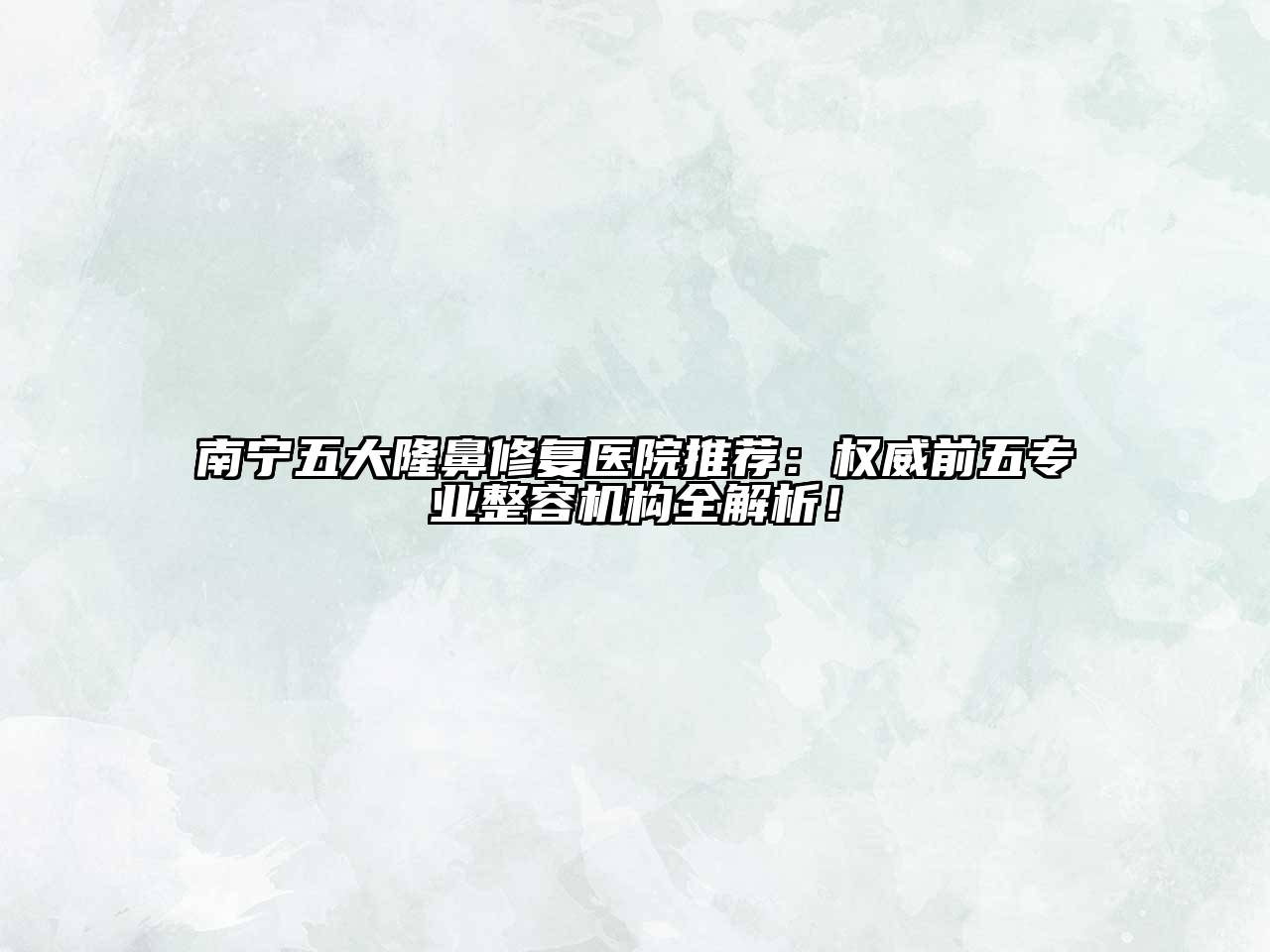 南宁五大隆鼻修复医院推荐：权威前五专业整容机构全解析！