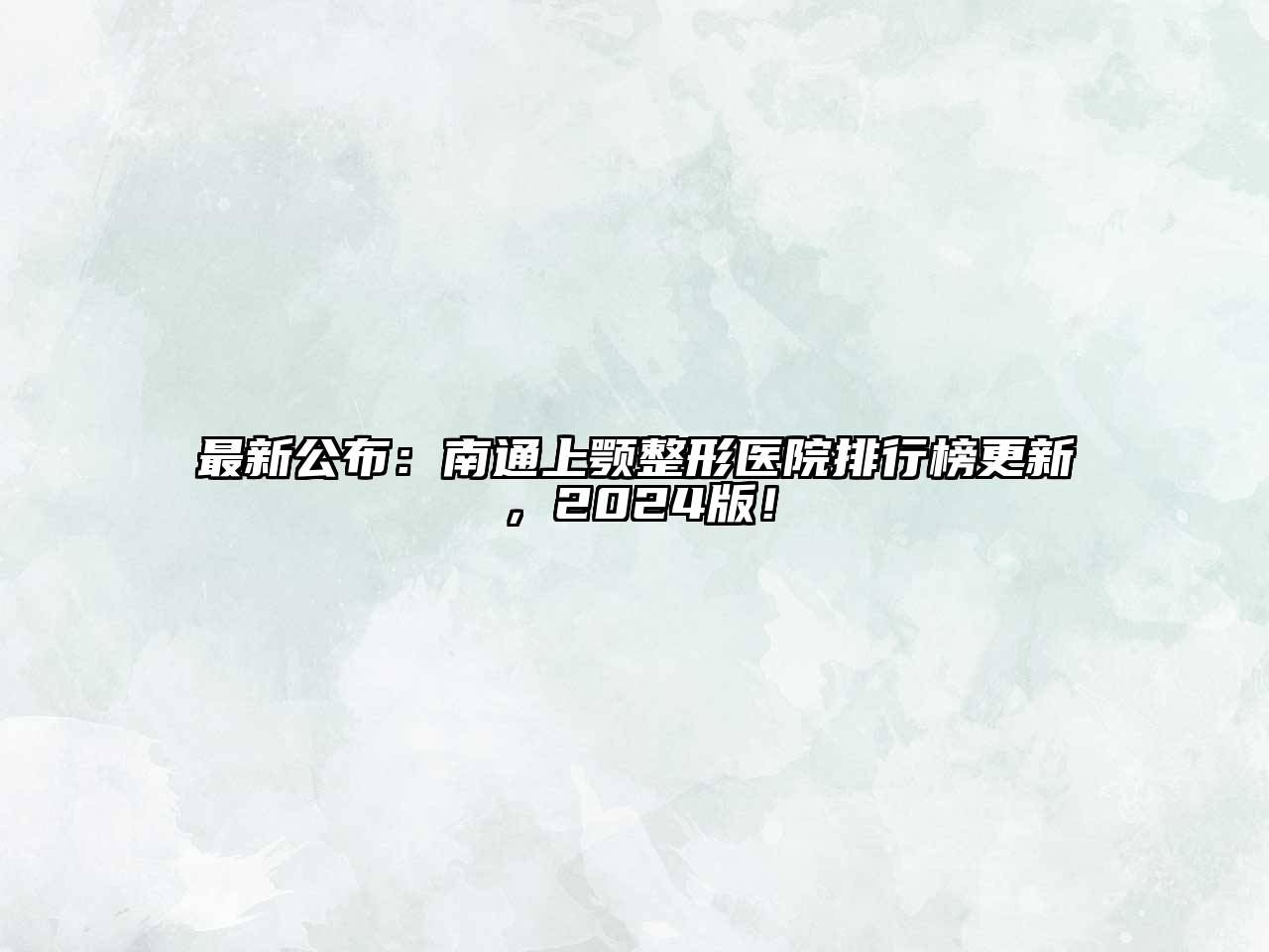 最新公布：南通上颚整形医院排行榜更新，2024版！