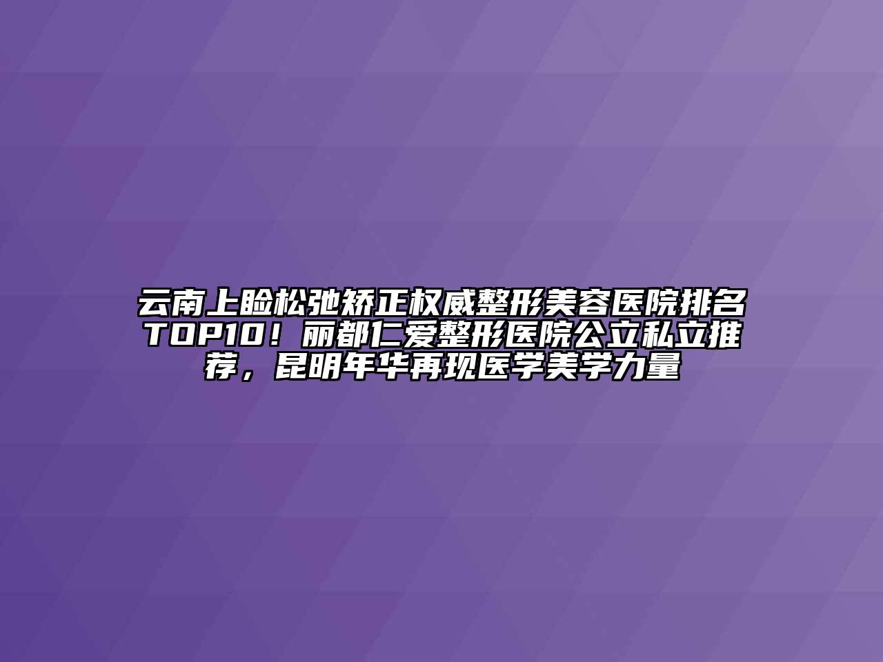 云南上睑松弛矫正权威整形美容医院排名TOP10！丽都仁爱整形医院公立私立推荐，昆明年华再现医学美学力量