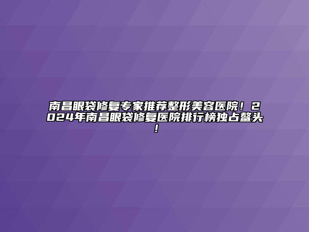南昌眼袋修复专家推荐整形美容医院！2024年南昌眼袋修复医院排行榜独占鳌头！