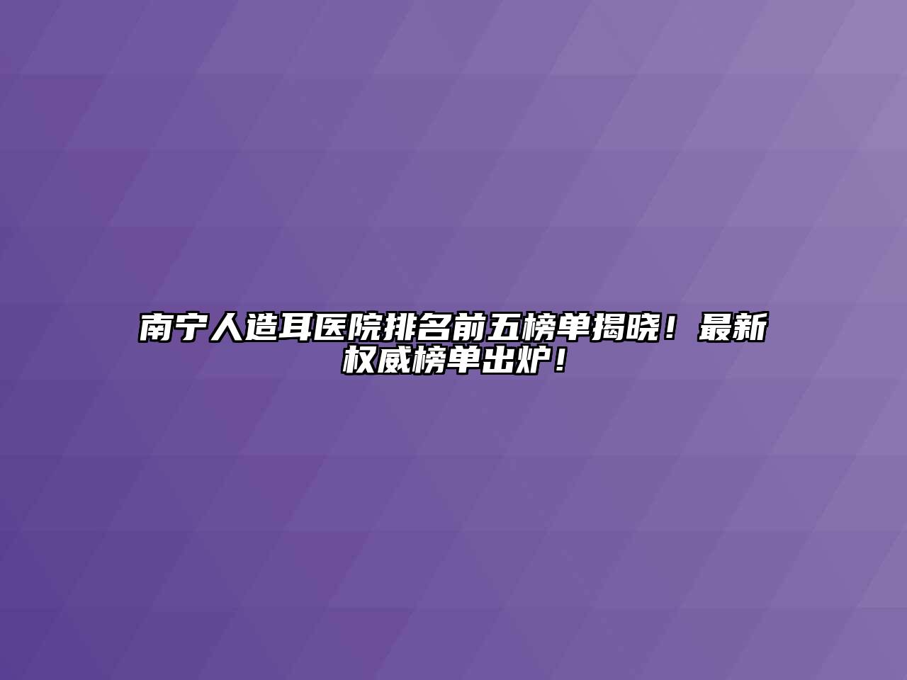 南宁人造耳医院排名前五榜单揭晓！最新权威榜单出炉！