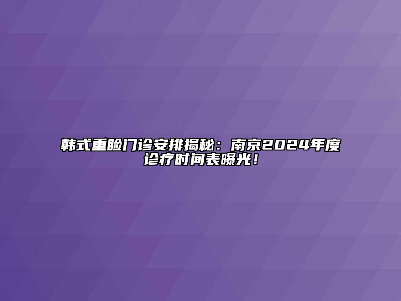 韩式重睑门诊安排揭秘：南京2024年度诊疗时间表曝光！