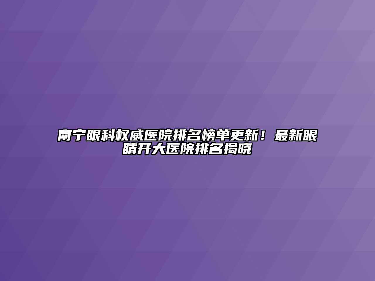 南宁眼科权威医院排名榜单更新！最新眼睛开大医院排名揭晓