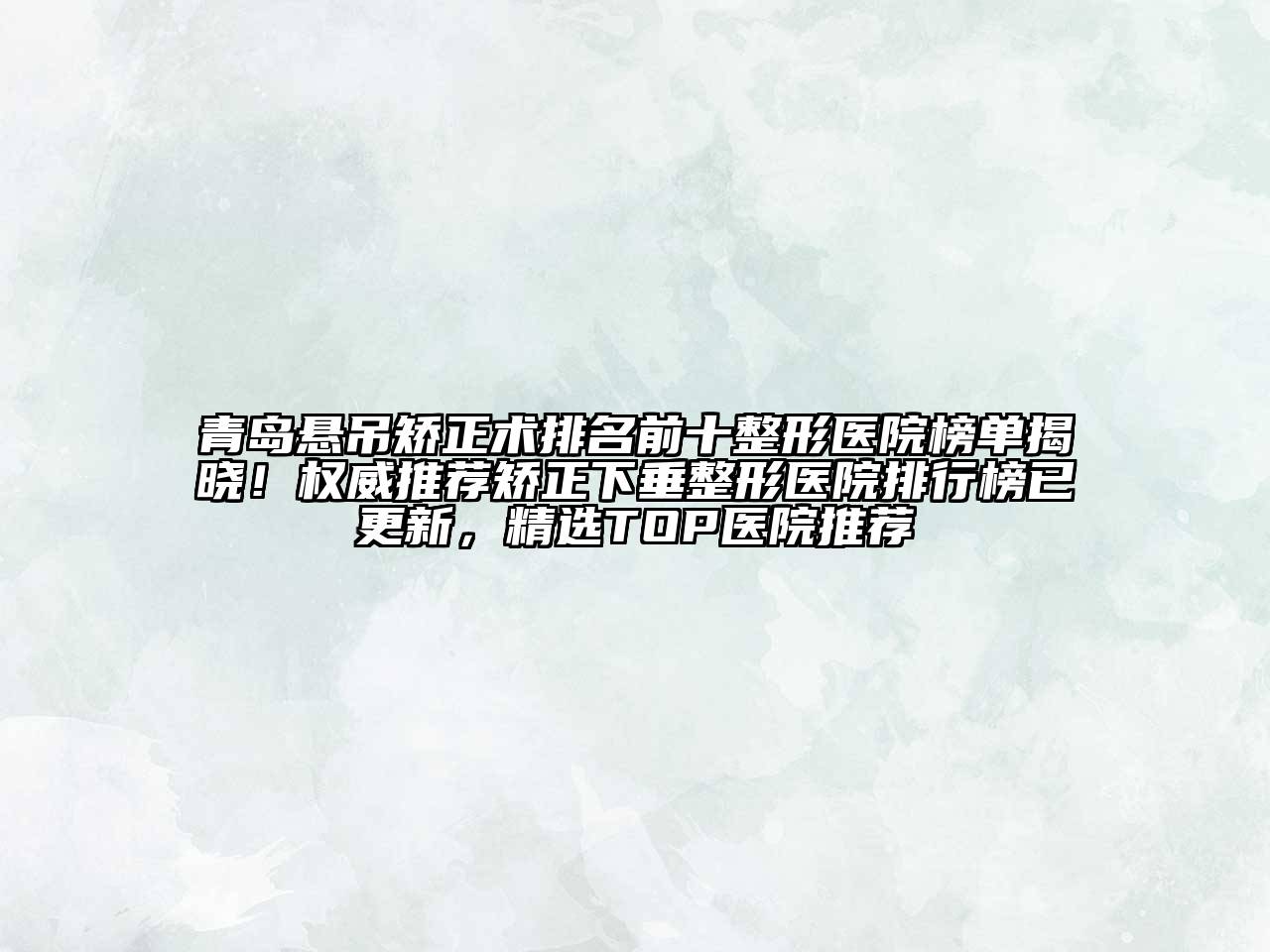 青岛悬吊矫正术排名前十整形医院榜单揭晓！权威推荐矫正下垂整形医院排行榜已更新，精选TOP医院推荐