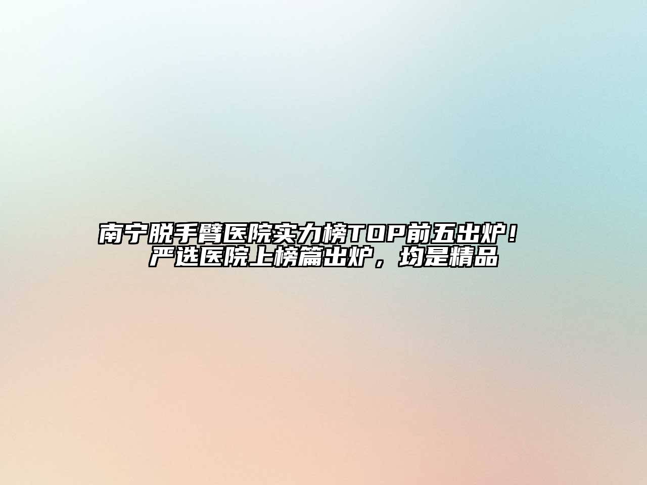 南宁脱手臂医院实力榜TOP前五出炉！ 严选医院上榜篇出炉，均是精品
