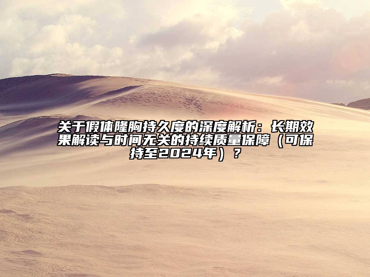 关于假体隆胸持久度的深度解析：长期效果解读与时间无关的持续质量保障（可保持至2024年）？