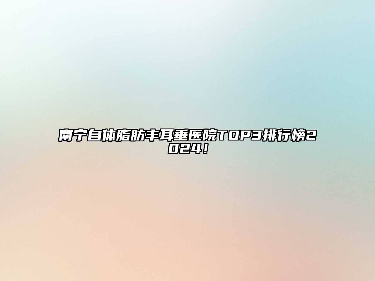南宁自体脂肪丰耳垂医院TOP3排行榜2024！