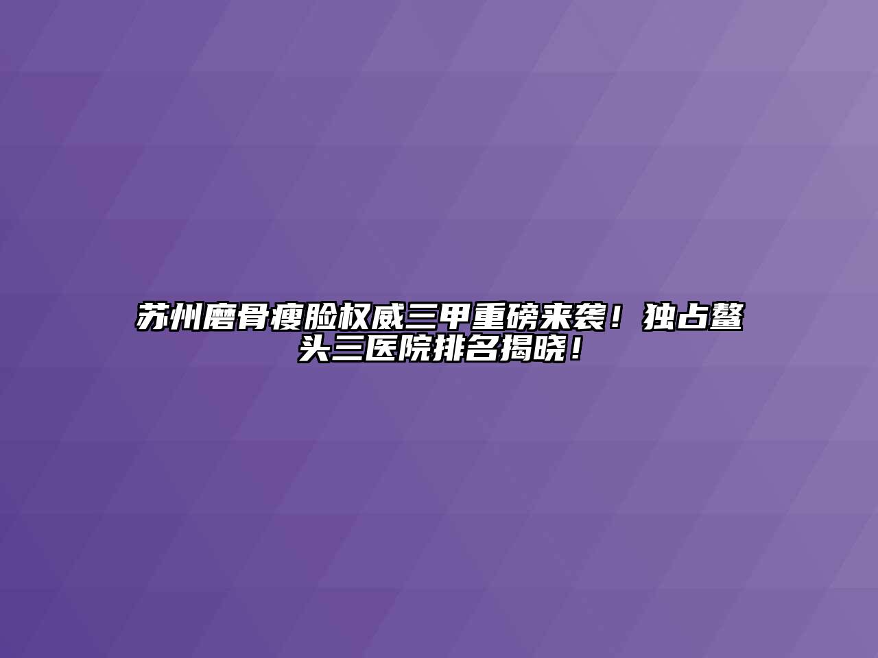 苏州磨骨瘦脸权威三甲重磅来袭！独占鳌头三医院排名揭晓！