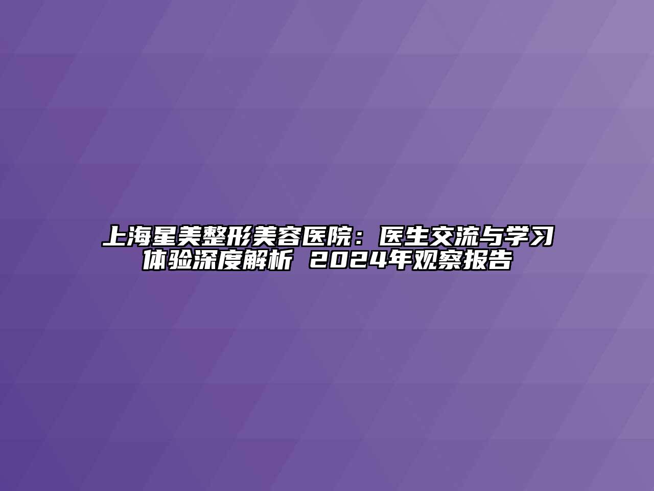 上海星美整形美容医院：医生交流与学习体验深度解析 2024年观察报告
