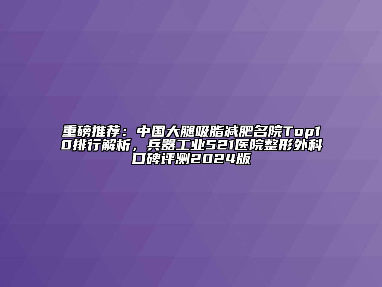 重磅推荐：中国大腿吸脂减肥名院Top10排行解析，兵器工业521医院整形外科口碑评测2024版