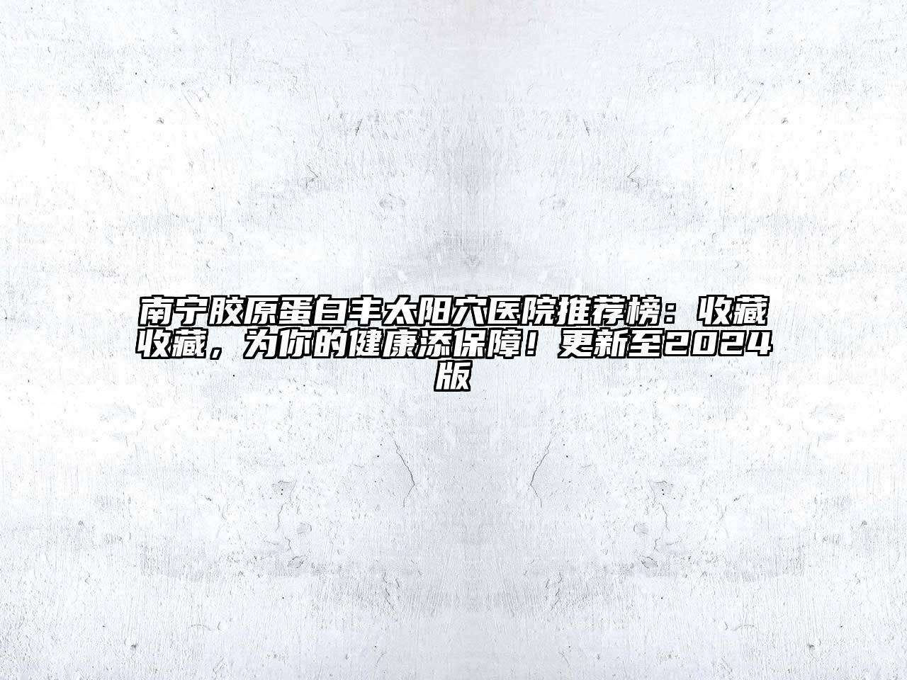 南宁胶原蛋白丰太阳穴医院推荐榜：收藏收藏，为你的健康添保障！更新至2024版