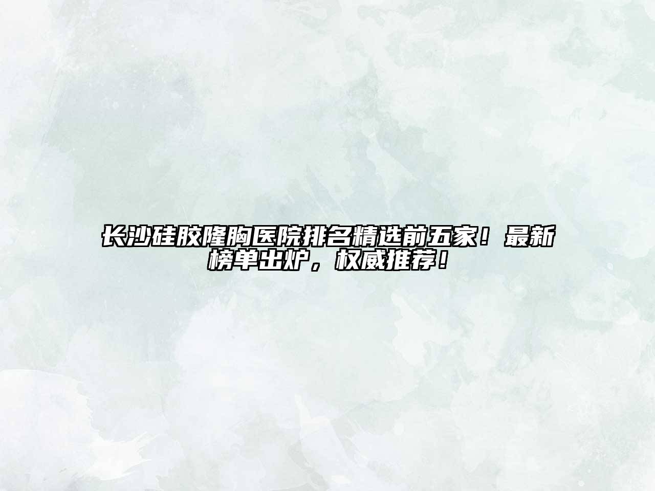 长沙硅胶隆胸医院排名精选前五家！最新榜单出炉，权威推荐！