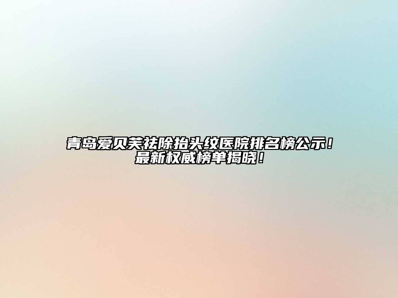 青岛爱贝芙祛除抬头纹医院排名榜公示！最新权威榜单揭晓！
