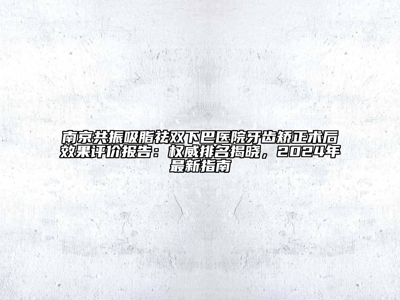 南京共振吸脂祛双下巴医院牙齿矫正术后效果评价报告：权威排名揭晓，2024年最新指南