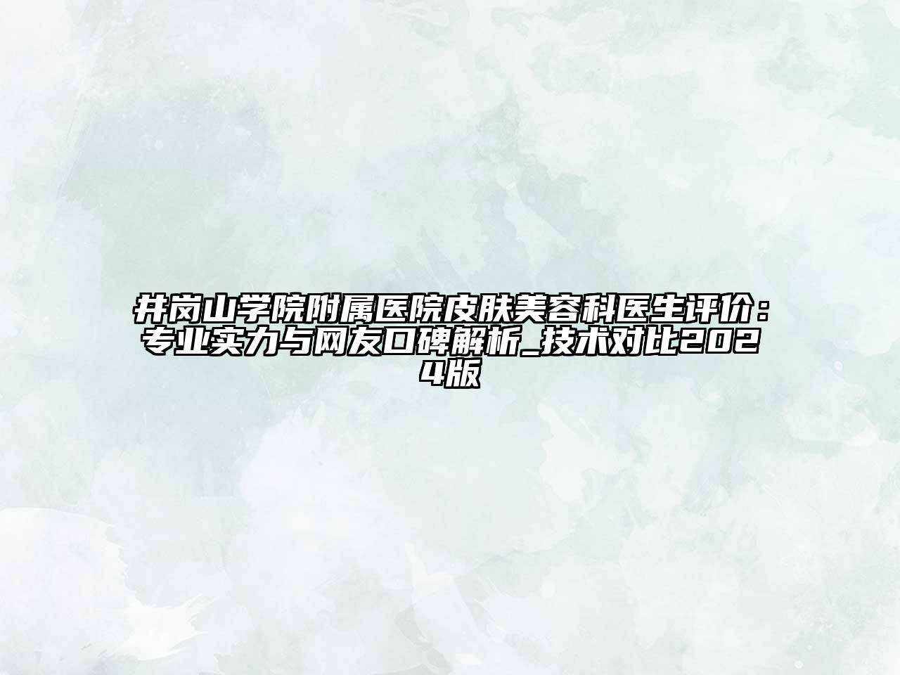 井岗山学院附属医院皮肤美容科医生评价：专业实力与网友口碑解析_技术对比2024版