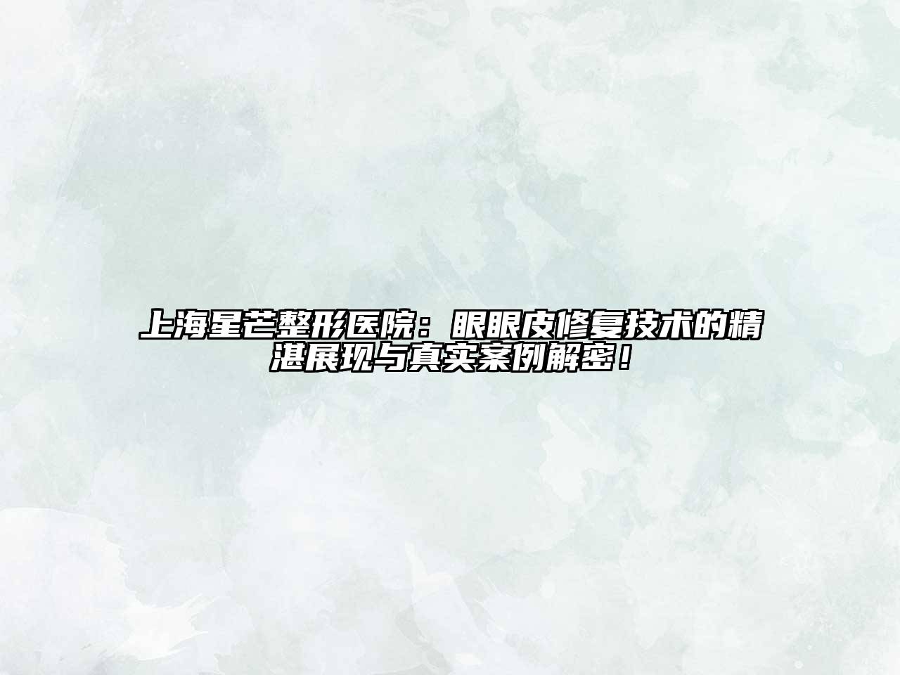 上海星芒整形医院：眼眼皮修复技术的精湛展现与真实案例解密！
