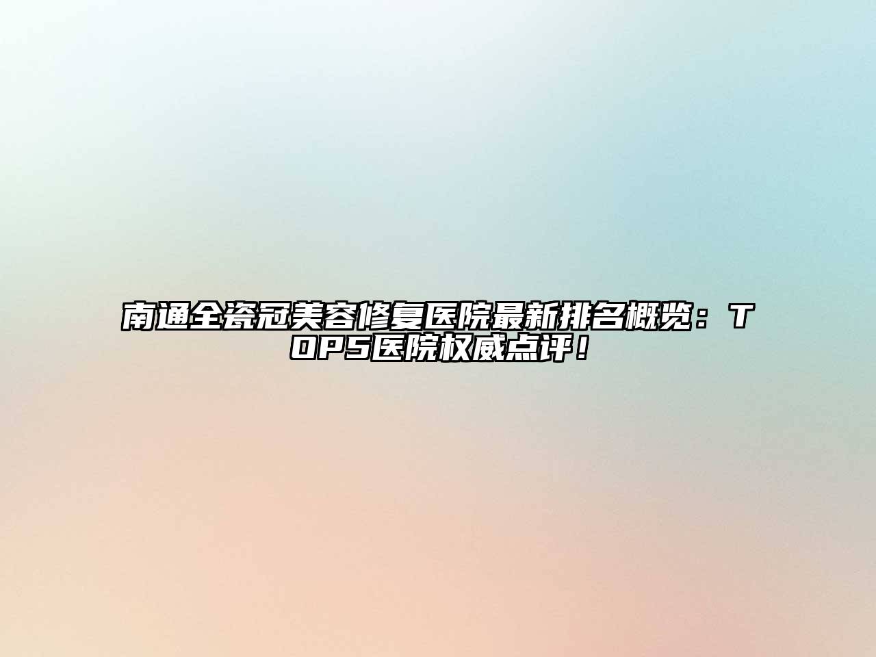 南通全瓷冠美容修复医院最新排名概览：TOP5医院权威点评！