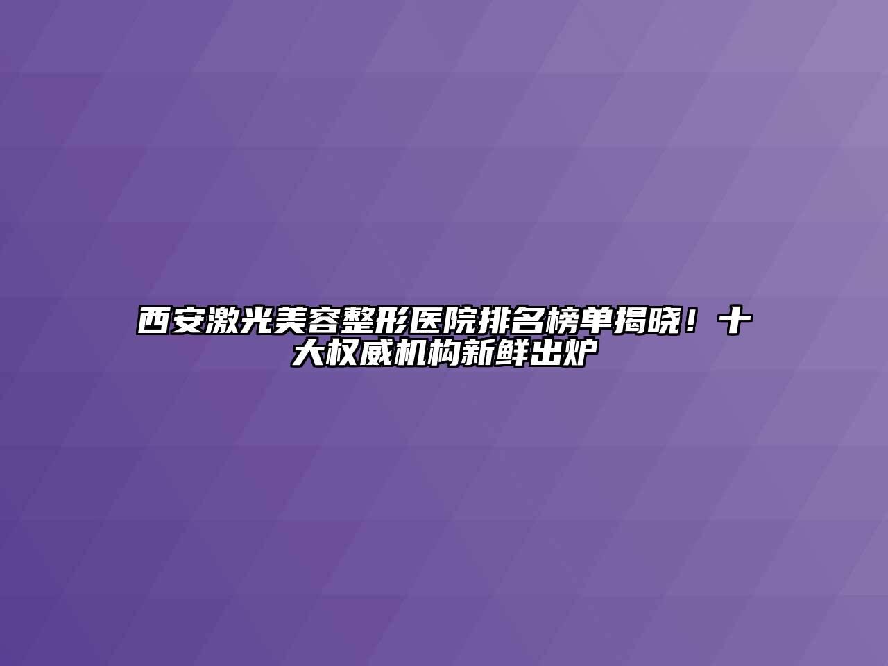 西安激光美容整形医院排名榜单揭晓！十大权威机构新鲜出炉