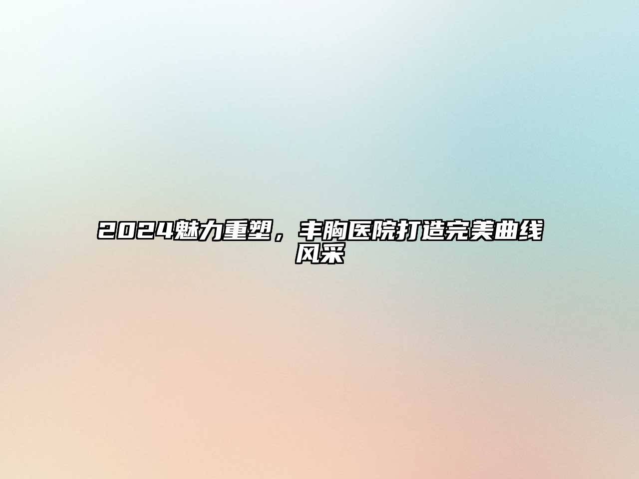 2024魅力重塑，丰胸医院打造完美曲线风采