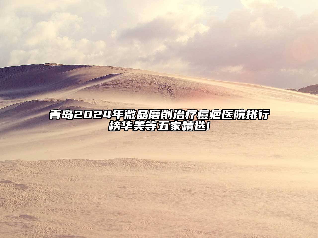 青岛2024年微晶磨削治疗痘疤医院排行榜华美等五家精选!