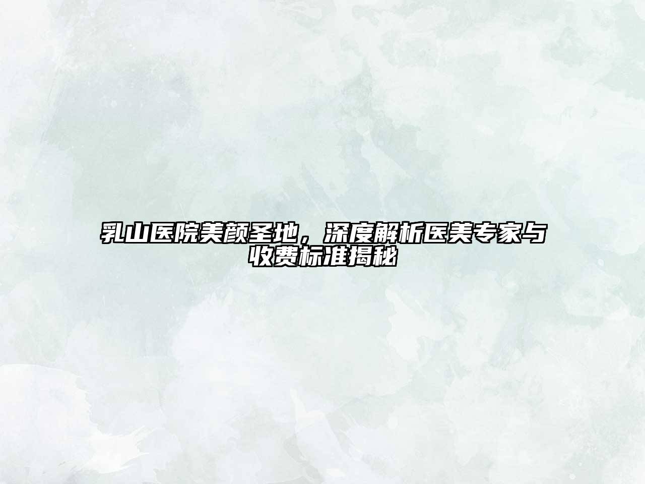 乳山医院美颜圣地，深度解析医美专家与收费标准揭秘