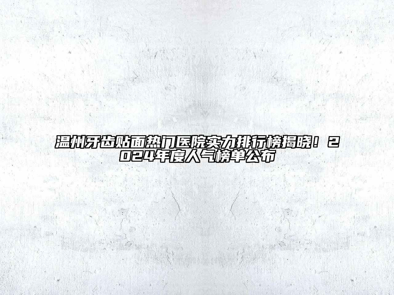 温州牙齿贴面热门医院实力排行榜揭晓！2024年度人气榜单公布