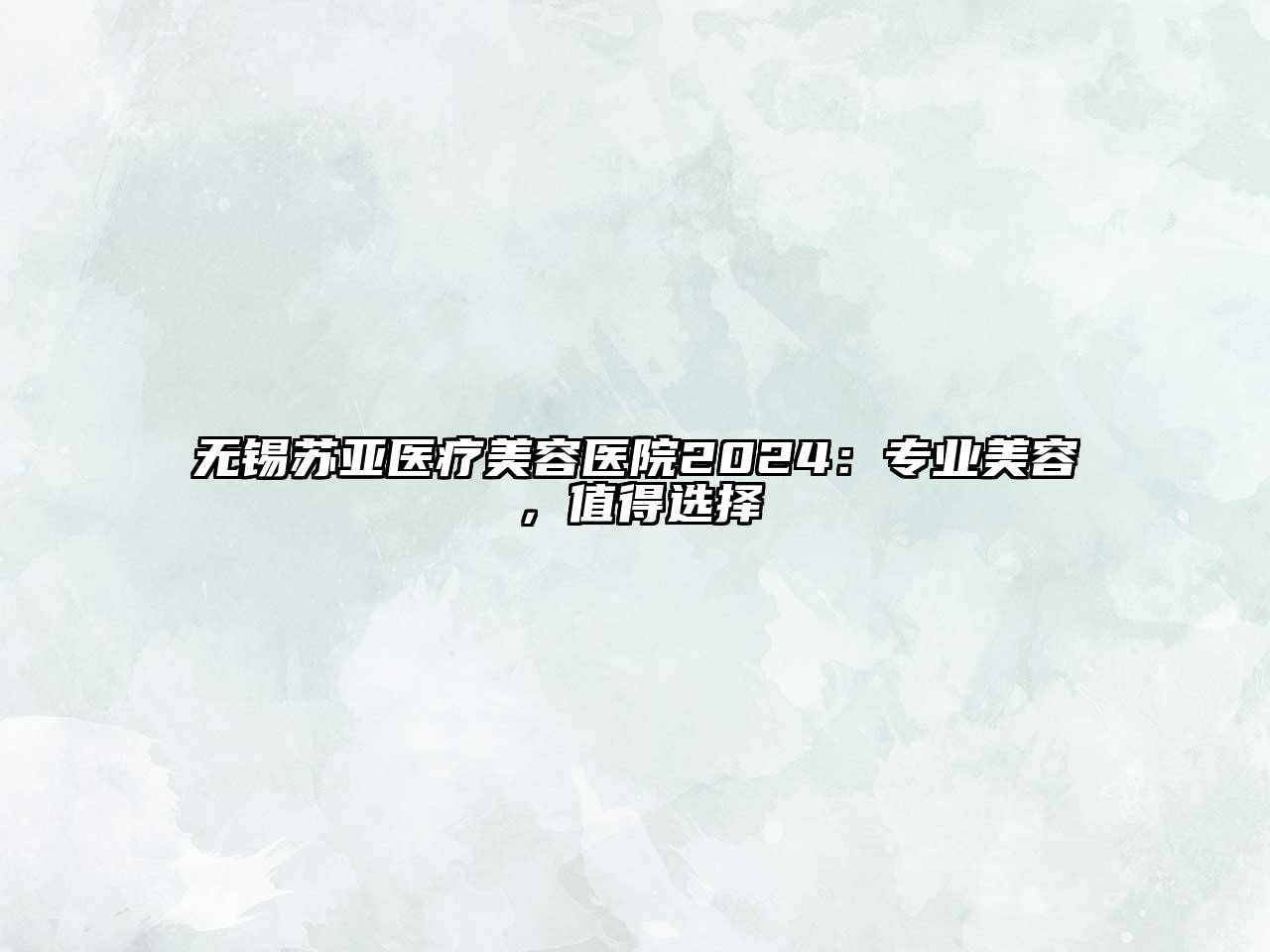 无锡苏亚医疗美容医院2024：专业美容，值得选择