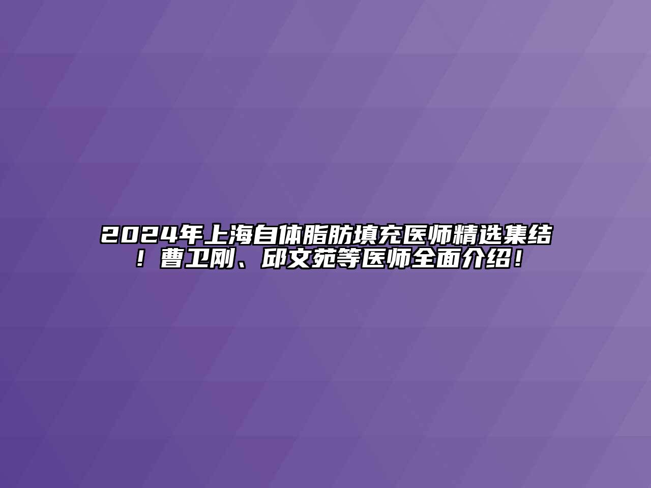 2024年上海自体脂肪填充医师精选集结！曹卫刚、邱文苑等医师全面介绍！