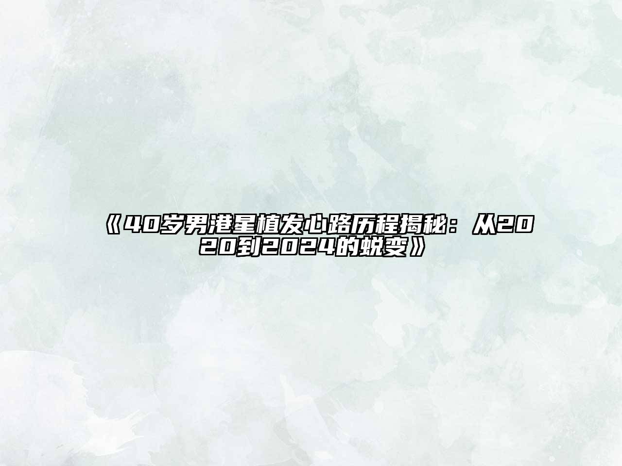 40岁男港星植发心路历程揭秘：从2020到2024的蜕变