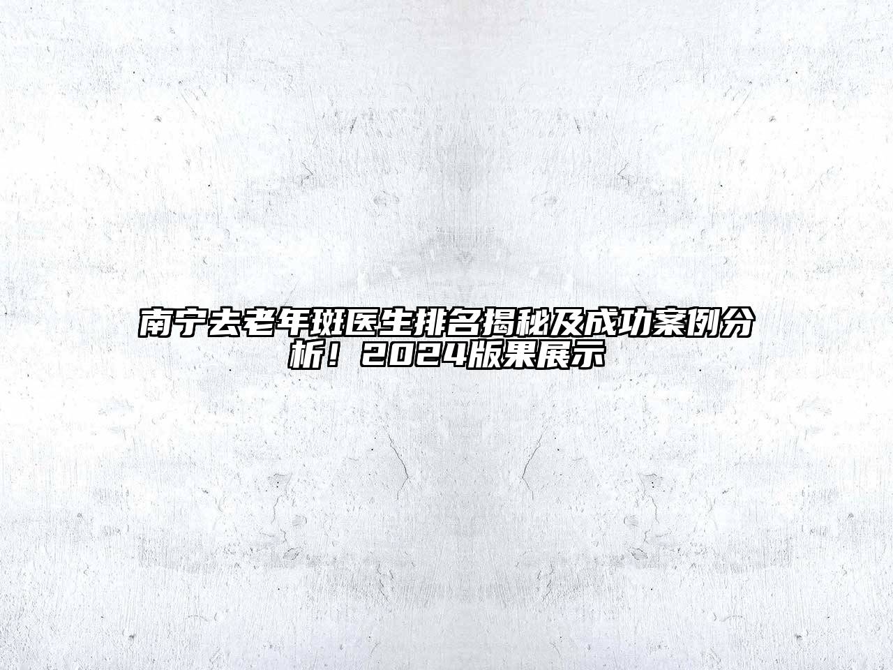 南宁去老年斑医生排名揭秘及成功案例分析！2024版果展示