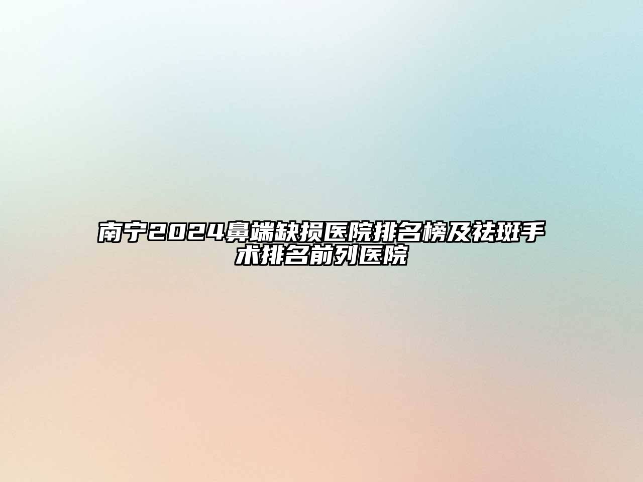 南宁2024鼻端缺损医院排名榜及祛斑手术排名前列医院