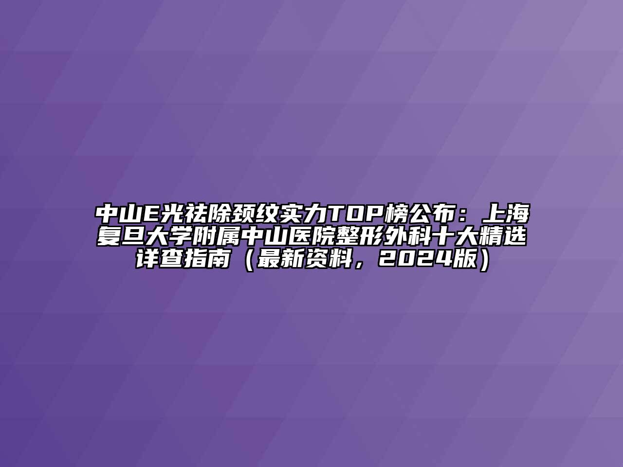 中山E光祛除颈纹实力TOP榜公布：上海复旦大学附属中山医院整形外科十大精选详查指南（最新资料，2024版）
