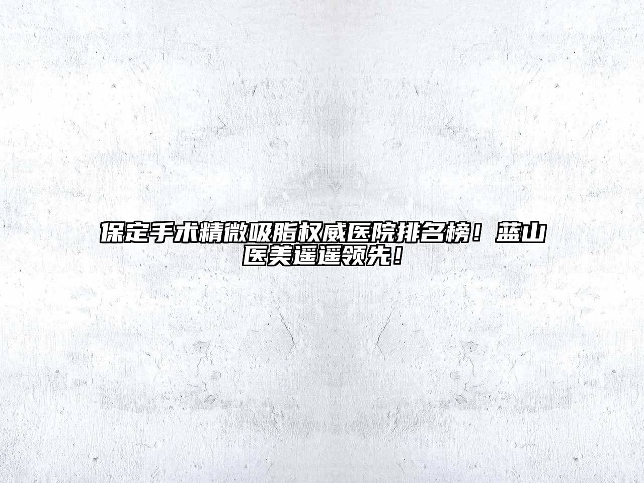 保定手术精微吸脂权威医院排名榜！蓝山医美遥遥领先！